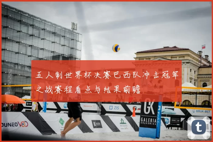 五人制世界杯决赛巴西队冲击冠军之战赛程看点与结果前瞻
