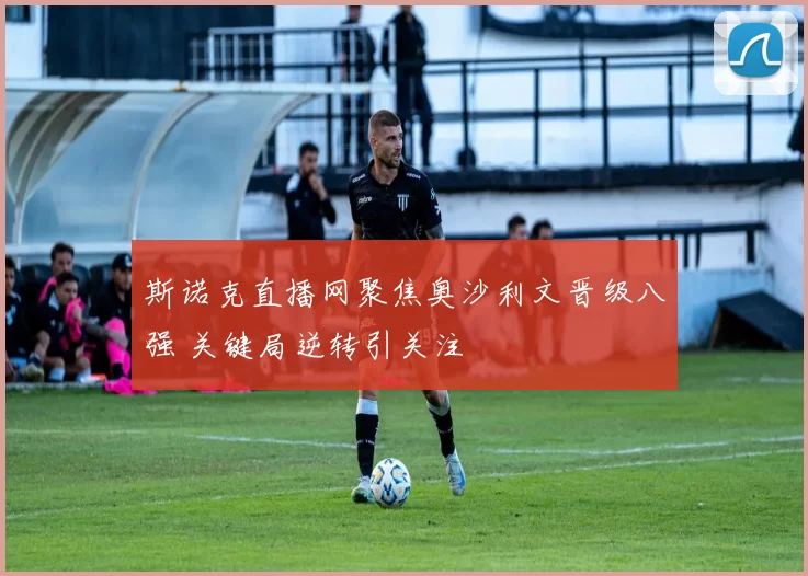 斯诺克直播网聚焦奥沙利文晋级八强 关键局逆转引关注