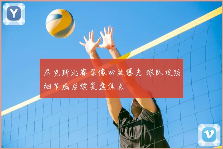 尼克斯比赛录像回放曝光 球队攻防细节成后续复盘焦点