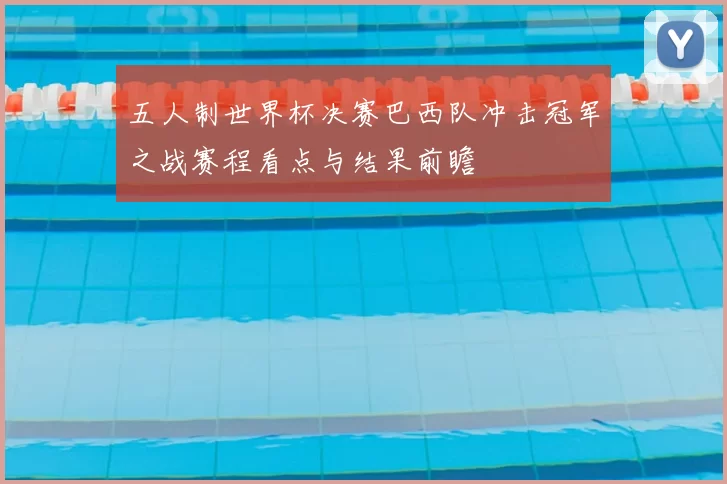 五人制世界杯决赛巴西队冲击冠军之战赛程看点与结果前瞻