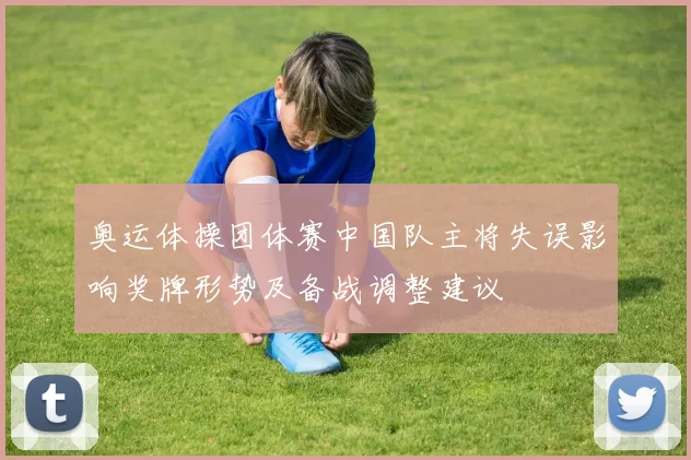 奥运体操团体赛中国队主将失误影响奖牌形势及备战调整建议