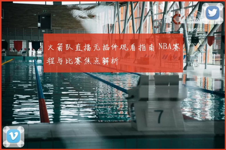 火箭队直播无插件观看指南 NBA赛程与比赛焦点解析
