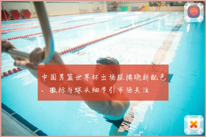 中国男篮世界杯出场服揭晓新配色、徽标与球衣细节引市场关注