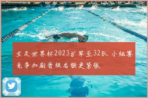 女足世界杯2023扩军至32队 小组赛竞争加剧晋级名额更紧张