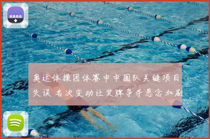 奥运体操团体赛中中国队关键项目失误 名次变动让奖牌争夺悬念加剧