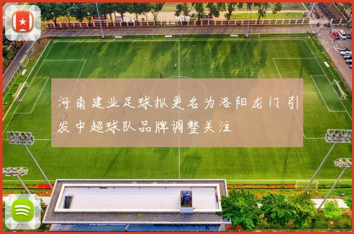 河南建业足球拟更名为洛阳龙门 引发中超球队品牌调整关注