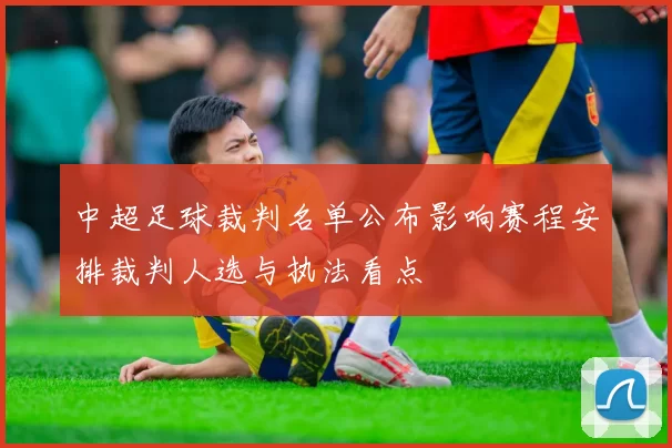 中超足球裁判名单公布影响赛程安排裁判人选与执法看点