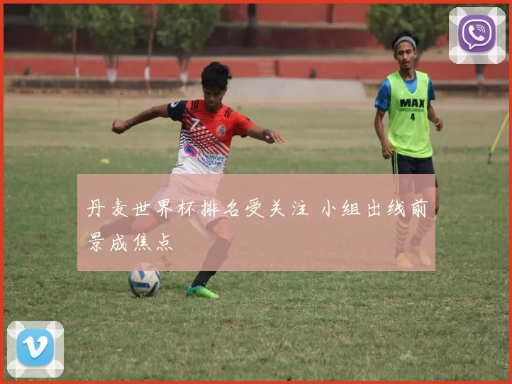 丹麦世界杯排名受关注 小组出线前景成焦点