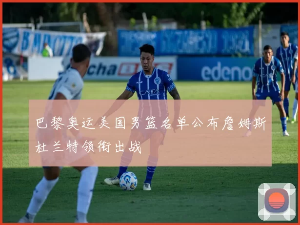 巴黎奥运美国男篮名单公布詹姆斯杜兰特领衔出战