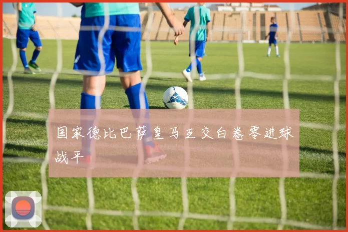 国家德比巴萨皇马互交白卷零进球战平