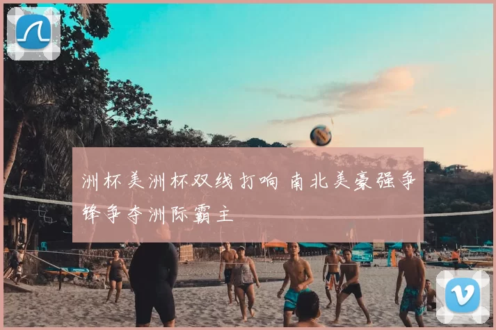 洲杯美洲杯双线打响 南北美豪强争锋争夺洲际霸主