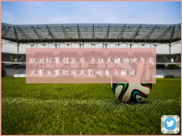 欧洲杯赛程发布 小组关键场次与淘汰赛决赛时间及影响看点解读
