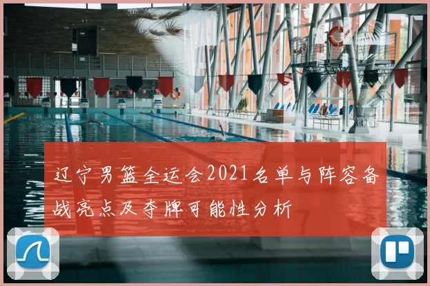 辽宁男篮全运会2021名单与阵容备战亮点及夺牌可能性分析