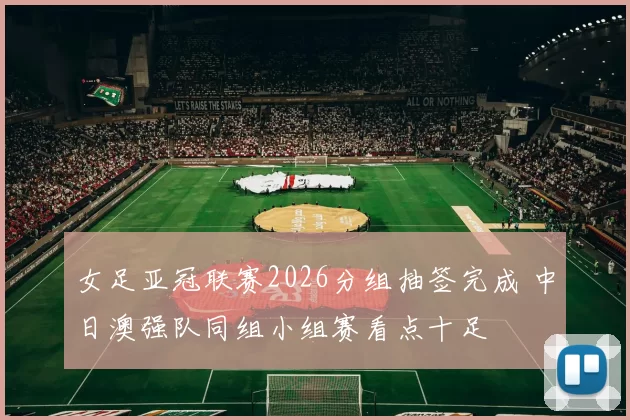 女足亚冠联赛2026分组抽签完成 中日澳强队同组小组赛看点十足