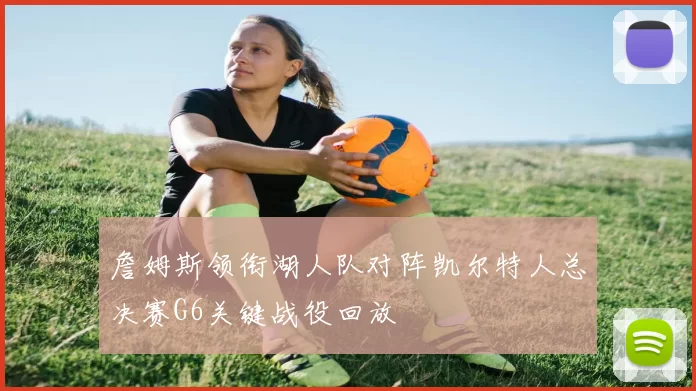詹姆斯领衔湖人队对阵凯尔特人总决赛G6关键战役回放