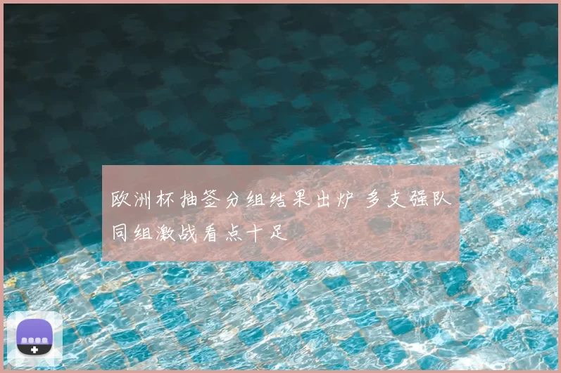 欧洲杯抽签分组结果出炉 多支强队同组激战看点十足