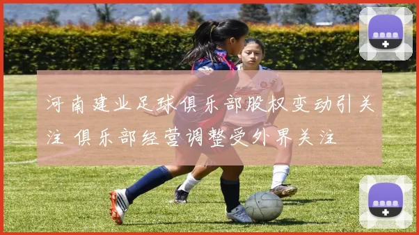 河南建业足球俱乐部股权变动引关注 俱乐部经营调整受外界关注