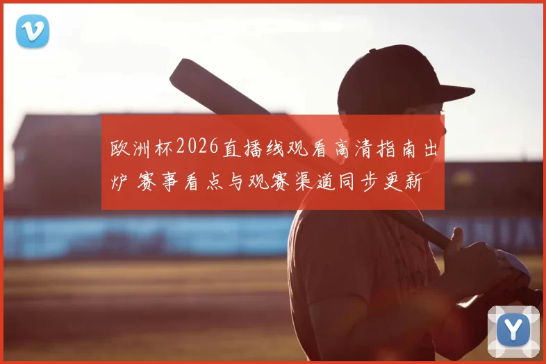 欧洲杯2026直播线观看高清指南出炉 赛事看点与观赛渠道同步更新